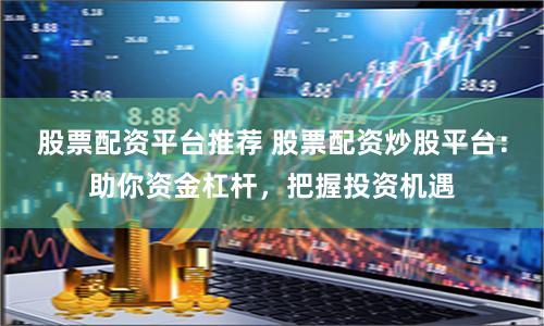 股票配资平台推荐 股票配资炒股平台：助你资金杠杆，把握投资机遇