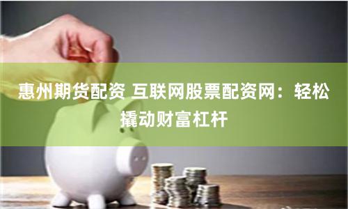 惠州期货配资 互联网股票配资网：轻松撬动财富杠杆
