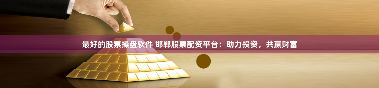 最好的股票操盘软件 邯郸股票配资平台：助力投资，共赢财富