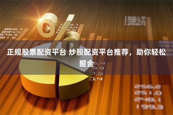 正规股票配资平台 炒股配资平台推荐，助你轻松掘金