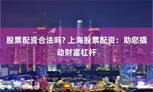 股票配资合法吗? 上海股票配资：助您撬动财富杠杆