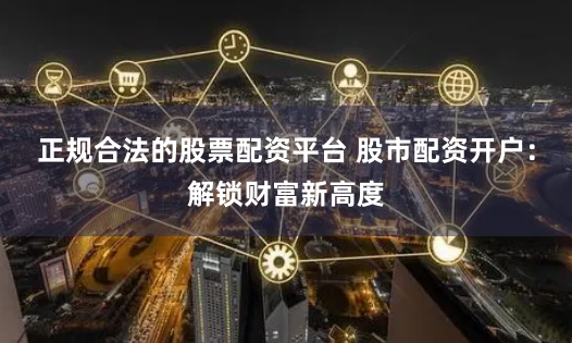 正规合法的股票配资平台 股市配资开户：解锁财富新高度