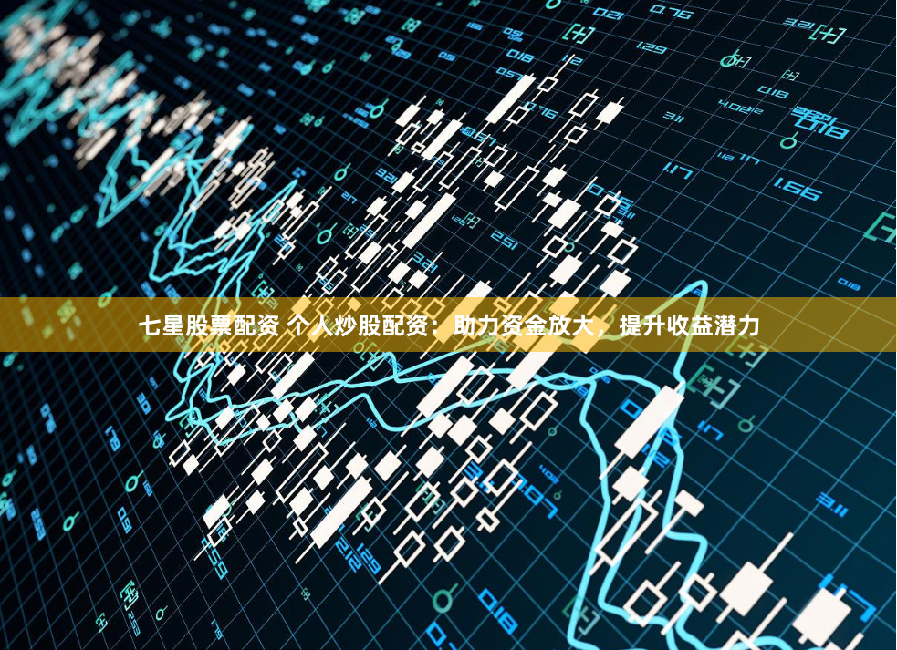 七星股票配资 个人炒股配资：助力资金放大，提升收益潜力