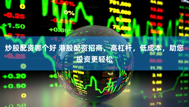 炒股配资哪个好 港股配资招商，高杠杆，低成本，助您投资更轻松