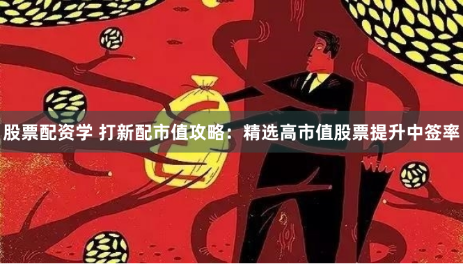 股票配资学 打新配市值攻略:精选高市值股票提升中签率