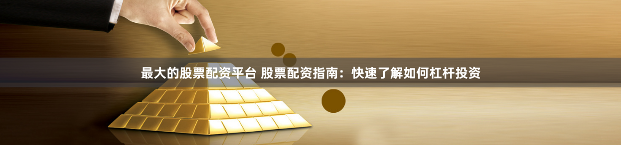 最大的股票配资平台 股票配资指南：快速了解如何杠杆投资