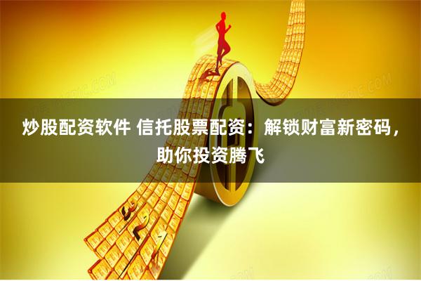 炒股配资软件 信托股票配资：解锁财富新密码，助你投资腾飞