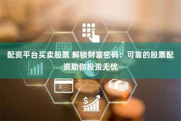 配资平台买卖股票 解锁财富密码：可靠的股票配资助你投资无忧