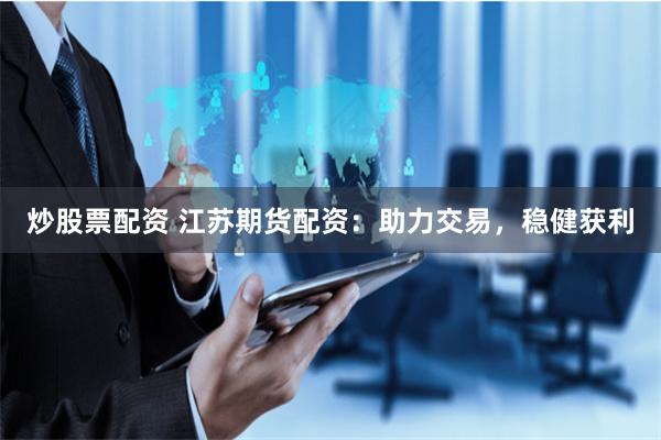 炒股票配资 江苏期货配资：助力交易，稳健获利