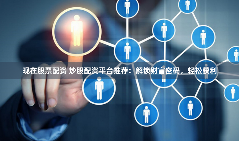 现在股票配资 炒股配资平台推荐：解锁财富密码，轻松获利