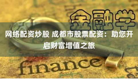 网络配资炒股 成都市股票配资：助您开启财富增值之旅