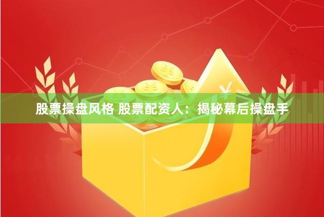 股票操盘风格 股票配资人：揭秘幕后操盘手