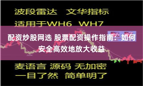 配资炒股网选 股票配资操作指南：如何安全高效地放大收益