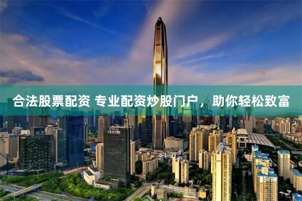 合法股票配资 专业配资炒股门户，助你轻松致富