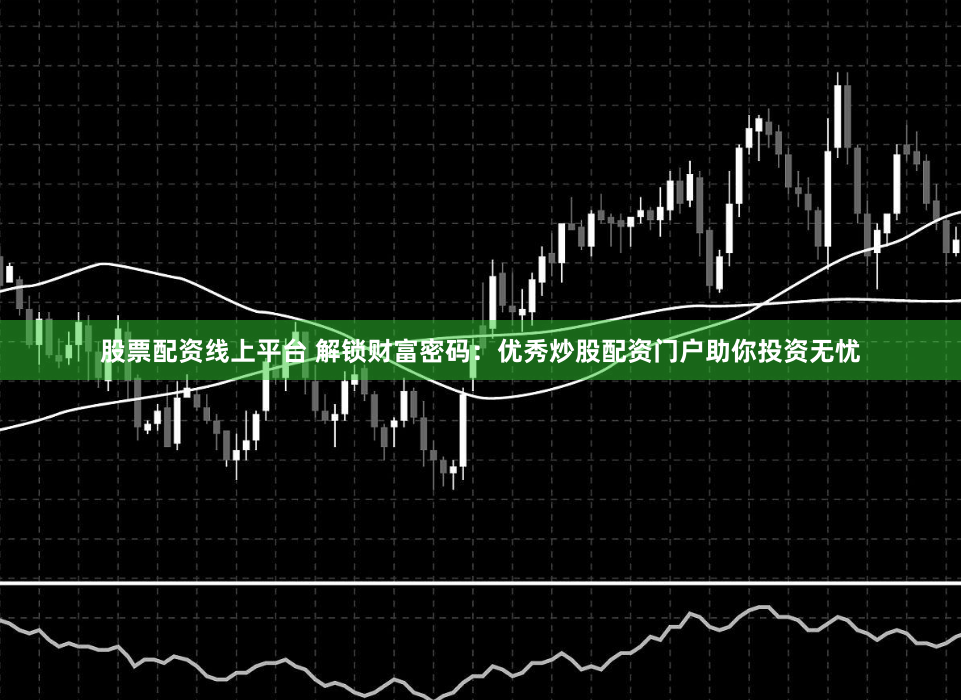 股票配资线上平台 解锁财富密码：优秀炒股配资门户助你投资无忧