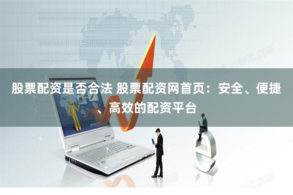 股票配资是否合法 股票配资网首页：安全、便捷、高效的配资平台