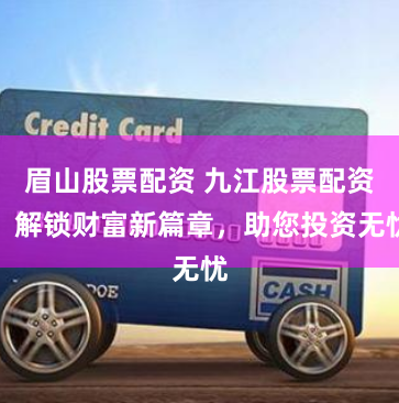 眉山股票配资 九江股票配资：解锁财富新篇章，助您投资无忧
