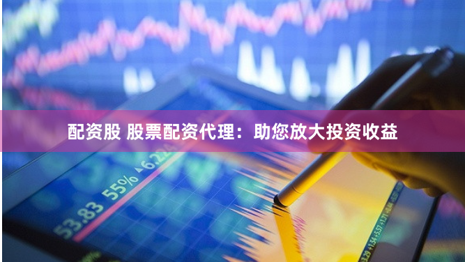配资股 股票配资代理：助您放大投资收益