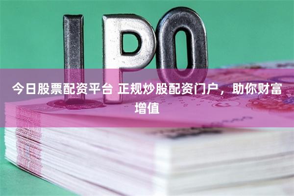 今日股票配资平台 正规炒股配资门户，助你财富增值