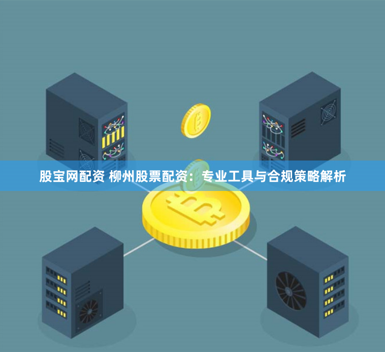 股宝网配资 柳州股票配资：专业工具与合规策略解析