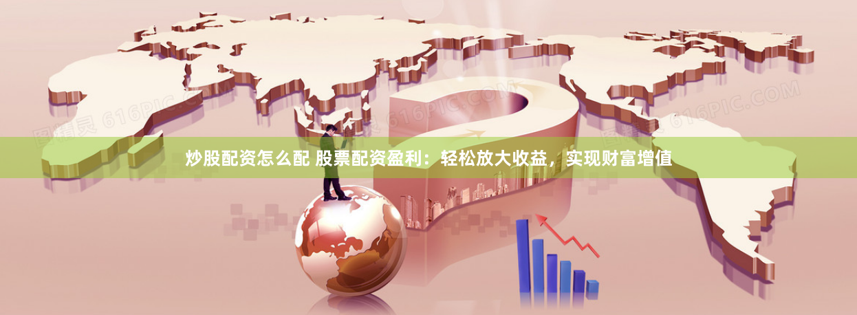 炒股配资怎么配 股票配资盈利：轻松放大收益，实现财富增值