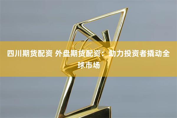 四川期货配资 外盘期货配资：助力投资者撬动全球市场