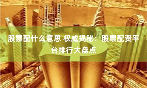 股票配什么意思 权威揭秘：股票配资平台排行大盘点