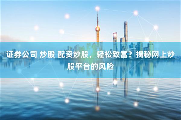 证券公司 炒股 配资炒股，轻松致富？揭秘网上炒股平台的风险