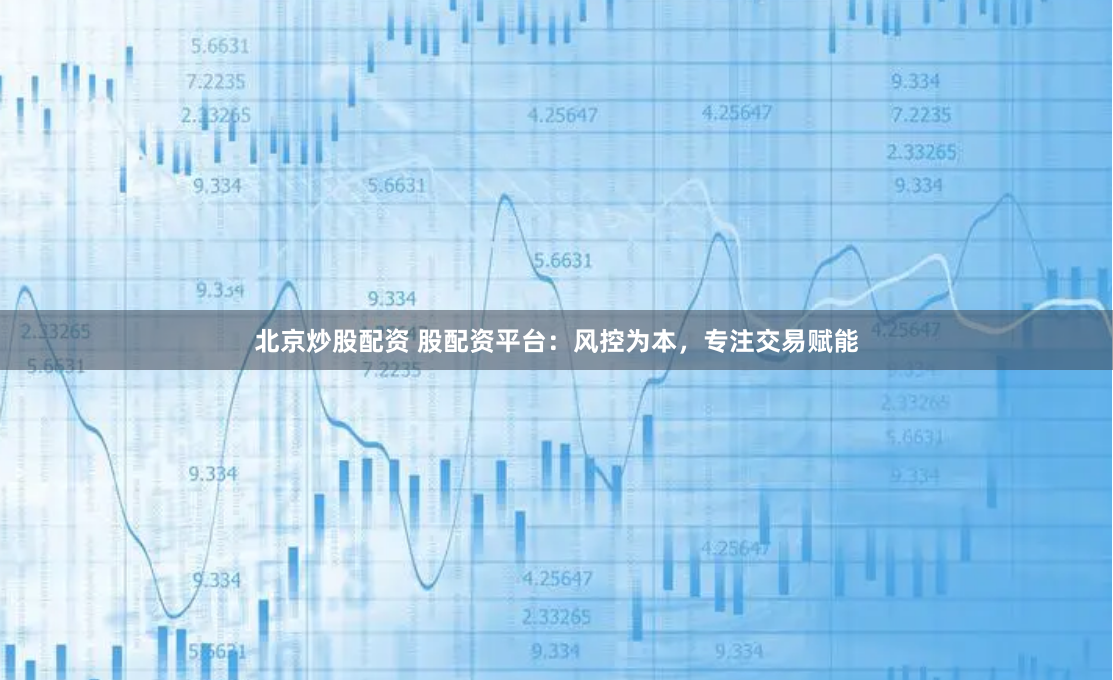北京炒股配资 股配资平台：风控为本，专注交易赋能