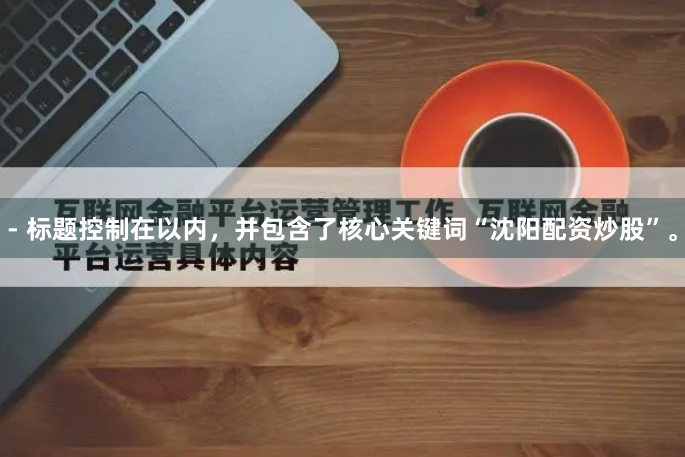 - 标题控制在以内，并包含了核心关键词“沈阳配资炒股”。