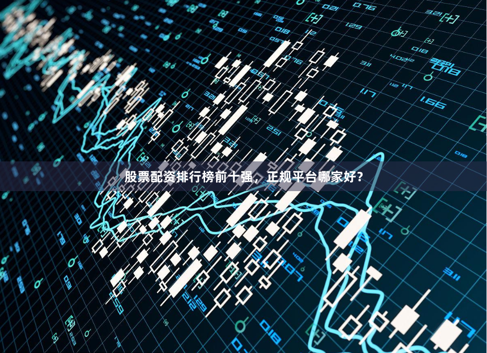 股票配资排行榜前十强，正规平台哪家好？
