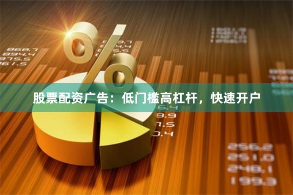 股票配资广告：低门槛高杠杆，快速开户